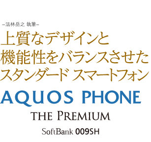 上質なデザインと機能性をバランスさせた スタンダード スマートフォン AQUOS PHONE THE PREMIUM SoftBank 009SH −法林岳之 執筆−