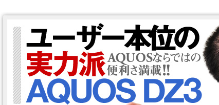 AQUOSならではの便利さ満載！ ユーザー本意の実力派 AQUOS DZ3
