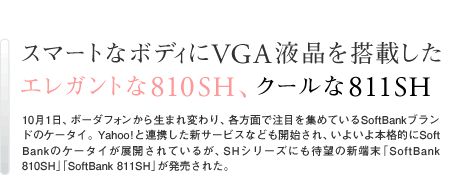 X}[gȃ{fBVGAt𓋍ڂ  N[811SHAGKg810SH @101A{[_tH琶܂ςAeʂŒڂW߂ĂSoftBankuh̃P[^CBYahooIƘAgVT[rXȂǂJnA悢{iISoftBank̃P[^CWJĂ邪ASHV[YɂҖ]̐V[uSoftBank 810SHvuSoftBank 811SHvꂽB