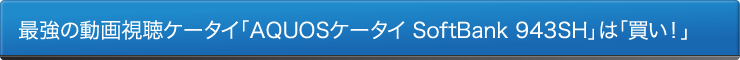 最強の動画視聴ケータイ「AQUOSケータイ SoftBank 943SH」は「買い！」