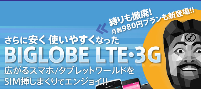 さらに安く使いやすくなった BIGLOBE LTE・3G 縛りも撤廃! 月額980円プランも新登場!!