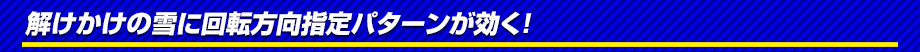 解けかけの雪に回転方向指定パターンが効く！