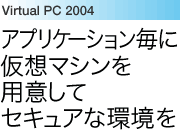 Virtual PC 2004：アプリケーション毎に仮想マシンを用意してセキュアな環境を