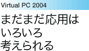 Virtual PC 2004：まだまだ応用はいろいろ考えられる