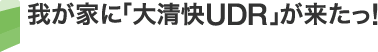 我が家に「大清快UDR」が来たっ！