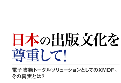 日本の出版文化を尊重して！ 電子書籍トータルソリューションとしてのXMDF。その真実とは？