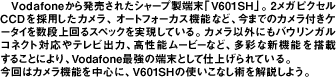 Vodafone甭ꂽV[v[uV601SHvB2KsNZCCD̗pJAI[gtH[JX@\ȂǁA܂ł̃JtP[^C𐔒iXybNĂBJȊOɂoEKRlNgΉeróA\[r[ȂǁAʂȐV@\𓋍ڂ邱ƂɂAVodafoneŋ̒[ƂĎdグĂB̓J@\𒆐SɁAV601SH̎gȂp悤B